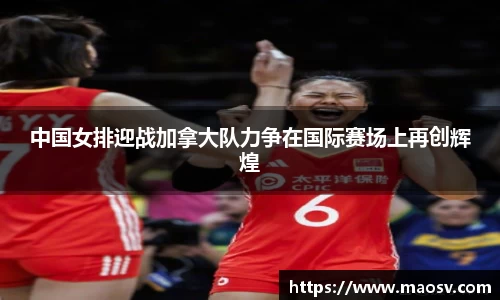 中国女排迎战加拿大队力争在国际赛场上再创辉煌