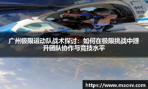 广州极限运动队战术探讨：如何在极限挑战中提升团队协作与竞技水平